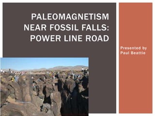 Presented by
Paul Beattie
PALEOMAGNETISM
NEAR FOSSIL FALLS:
POWER LINE ROAD
 