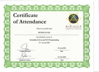 Certificate
of Attendance
A-P-I-I-T
This is to certify that
ASIA PACIFIC INSTITUTE OF
INFORMATION TECHNOLOGY
(COMPANY NO. 260744-W)
PETERCKLEE
has attended a course in
Essentials of Java and GUI Programming
19 - 23 June 2006
23 June 2006
Date
23 June 2006
 