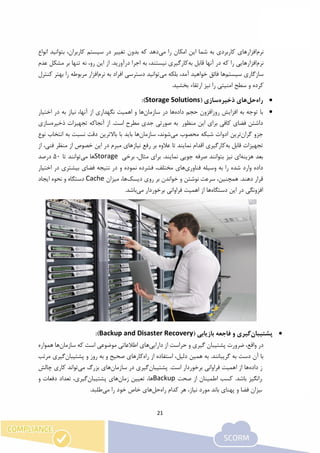21
‫نرم‬‫می‬ ‫را‬ ‫امکان‬ ‫این‬ ‫شما‬ ‫به‬ ‫کاربردی‬ ‫افزارهای‬‫کاربرا‬ ‫سیستم‬ ‫در‬ ‫تغییر‬ ‫بدون‬ ‫که‬ ‫دهد‬‫انواع‬ ‫بتوانید‬ ،‫ن‬
‫نرم‬‫به‬ ‫قابل‬ ‫آنها‬ ‫در‬ ‫که‬ ‫را‬ ‫افزارهایی‬‫عدم‬ ‫مشکل‬ ‫بر‬ ‫تنها‬ ‫نه‬ ،‫رو‬ ‫این‬ ‫از‬ .‫درآورید‬ ‫اجرا‬ ‫به‬ ،‫نیستند‬ ‫کارگیری‬
‫سیستم‬ ‫سازگاری‬‫ها‬‫می‬ ‫بلکه‬ ،‫آمد‬ ‫خواهید‬ ‫فائق‬‫نرم‬ ‫به‬ ‫افراد‬ ‫دسترسی‬ ‫توانید‬‫کن‬ ‫بهتر‬ ‫را‬ ‫مربوطه‬ ‫افزار‬‫ترل‬
.‫بخشید‬ ‫ارتقاء‬ ‫نیز‬ ‫را‬ ‫امنیتی‬ ‫سطح‬ ‫و‬ ‫کرده‬
‫را‬‫ه‬‫حل‬‫ذخیره‬ ‫های‬( ‫سازی‬Storage Solutions):
‫داده‬ ‫حجم‬ ‫روزافزون‬ ‫افزایش‬ ‫به‬ ‫توجه‬ ‫با‬‫سازمان‬ ‫در‬ ‫ها‬‫اختیار‬ ‫در‬ ‫به‬ ‫نیاز‬ ،‫آنها‬ ‫از‬ ‫نگهداری‬ ‫اهمیت‬ ‫و‬ ‫ها‬
‫منظور‬ ‫این‬ ‫برای‬ ‫کافی‬ ‫فضای‬ ‫داشتن‬‫به‬‫صورتی‬‫جدی‬‫مطرح‬‫است‬.‫از‬‫آنجاکه‬‫تجهیزات‬‫ذخیره‬‫سازی‬
‫جزو‬‫گران‬‫ترین‬‫ادوات‬‫شبکه‬‫محصوب‬‫می‬،‫شوند‬‫سازمان‬‫ها‬‫باید‬‫با‬‫نوع‬ ‫انتخاب‬ ‫به‬ ‫نسبت‬ ‫دقت‬ ‫باالترین‬
‫به‬ ‫قابل‬ ‫تجهیزات‬‫از‬ ،‫فنی‬ ‫منظر‬ ‫از‬ ‫خصوص‬ ‫این‬ ‫در‬ ‫مبرم‬ ‫نیازهای‬ ‫رفع‬ ‫بر‬ ‫عالوه‬ ‫تا‬ ‫نمایند‬ ‫اقدام‬ ‫کارگیری‬
‫هزینه‬ ‫بعد‬‫برخی‬ ،‫مثال‬ ‫برای‬ .‫نمایند‬ ‫جویی‬ ‫صرفه‬ ‫بتوانند‬ ‫نیز‬ ‫ای‬Storage‫می‬ ‫ها‬‫تا‬ ‫توانند‬50‫درصد‬
‫شد‬ ‫وارد‬ ‫داده‬‫وسیله‬ ‫به‬ ‫را‬ ‫ه‬‫فناوری‬‫اختیا‬ ‫در‬ ‫بیشتری‬ ‫فضای‬ ‫نتیجه‬ ‫در‬ ‫و‬ ‫نموده‬ ‫فشرده‬ ،‫مختلف‬ ‫های‬‫ر‬
‫دیسک‬ ‫روی‬ ‫بر‬ ‫خواندن‬ ‫و‬ ‫نوشتن‬ ‫سرعت‬ ،‫همچنین‬ .‫دهند‬ ‫قرار‬‫میزان‬ ،‫ها‬Cache‫ایجاد‬ ‫نحوه‬ ‫و‬ ‫دستگاه‬
‫دستگاه‬ ‫این‬ ‫در‬ ‫افزونگی‬‫می‬ ‫برخوردار‬ ‫فراوانی‬ ‫اهمیت‬ ‫از‬ ‫ها‬‫باشد‬.
‫پشتیبان‬‫و‬ ‫گیری‬( ‫بازیابی‬ ‫فاجعه‬Backup and Disaster Recovery):
،‫واقع‬ ‫در‬‫دارایی‬ ‫از‬ ‫حراست‬ ‫و‬ ‫گیری‬ ‫پشتیبان‬ ‫ضرورت‬‫اطالعاتی‬ ‫های‬‫سازمان‬ ‫که‬ ‫است‬ ‫موضوعی‬‫ها‬‫همواره‬
‫راه‬ ‫از‬ ‫استفاده‬ ،‫دلیل‬ ‫همین‬ ‫به‬ .‫گریبانند‬ ‫به‬ ‫دست‬ ‫آن‬ ‫با‬‫ک‬‫پشتیبان‬ ‫و‬ ‫روز‬ ‫به‬ ‫و‬ ‫صحیح‬ ‫ارهای‬‫گیری‬‫مرتب‬
‫داده‬ ‫از‬‫ها‬‫پشتیبان‬ .‫است‬ ‫برخوردار‬ ‫فراوانی‬ ‫اهمیت‬ ‫از‬‫سازمان‬ ‫در‬ ‫گیری‬‫ها‬‫می‬ ‫بزرگ‬ ‫ی‬‫چالش‬ ‫کاری‬ ‫تواند‬
‫صحت‬ ‫از‬ ‫اطمینان‬ ‫کسب‬ .‫باشد‬ ‫برانگیز‬Backup‫ها‬‫زمان‬ ‫تعیین‬ ،‫ه‬‫ا‬‫پشتیبان‬ ‫ی‬‫و‬ ‫دفعات‬ ‫تعداد‬ ،‫گیری‬
‫راه‬ ‫کدام‬ ‫هر‬ ،‫نیاز‬ ‫مورد‬ ‫باند‬ ‫پهنای‬ ‫و‬ ‫فضا‬ ‫میزان‬‫حل‬‫ها‬‫می‬ ‫را‬ ‫خود‬ ‫خاص‬ ‫ی‬‫طل‬‫بد‬.
 