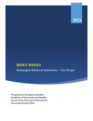 RISET MEDIA
Hubungan Bilateral Indonesia – Uni Eropa
Program on European Studies
Institute of International Studies
Jurusan Ilmu Hubungan Internasional
Universitas Gadjah Mada
2013
 