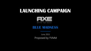 LAUNCHING CAMPAIGN
BLUE MADNESS
June, 2015
Proposed by YVMM
 
