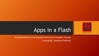 Apps in a Flash
A presentation for the Stockton University Computer Society
Created By: Jonathan Goldman
 