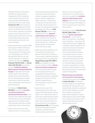 592012 Annual Report
Although antiemetics (antivomiting
medications) have improved the
management of CINV, a substantial
number of patients with cancer still
experience these debilitating effects.
Using musk shrews as animal models,
Charles Horn, PhD, found evidence of
multiple biological pathways for CINV.
Shrews were selectively bred into high-
and low-emetic responders using motion
exposure as the emetic stimulus. The
biological pathway differences for emesis
now are being studied, which could
lead to testing novel antiemetic and
antinausea agents.
•	 Epidermal growth factor receptor (EGFR)
tyrosine kinase inhibitors (TKIs) have
been shown to increase survival and
improve quality of life for patients with
non-small cell lung cancer (NSCLC).
Because EGFR-TKIs are a new class
of drugs, implications for taking the
medication are unknown. Catherine
M. Bender, PhD, RN, FAAN, and Ahmad
Tarhini, MD, PhD, MSc, explored the
process of medication-taking for
NSCLC patients receiving erlotinib TKI
therapy through extensive interviews
of these patients. Their informative
findings may provide the theoretical
basis for developing patient-centered
interventions to improve medication-
taking, including peer support groups or
group interventions.
•	 Dr. Bovbjerg and Robert Schoen,
MD, MPH, found that the successful
recruitment of patients to a
psychosocial/behavioral study is most
likely due to the established relationship
with the health care team and flexibility
regarding time and meeting location.
These important observations could be
implemented in future clinical studies.
•	 Women with ovarian cancer often
experience many co-occurring, severe,
and distressing symptoms that directly
impact their quality of life. Optimal
symptom management depends on
patients’ abilities to negotiate the
health care system. “Self-advocacy”
is frequently promoted within cancer
survivorship research and policy as a
key factor ensuring patient participation
and engagement in their care. Heidi
Donovan, PhD, RN, and her nursing
colleagues found that a deepened
understanding of self-advocacy can
lead to improved clinical support for
and research approaches to improving
patient-centered care, in addition to
guiding potential interventions for
women with ovarian cancer.
•	 Studies have shown a significant racial
survival disparity in breast cancer
patients. An intervention of Advocacy,
Communication, Treatment Explanation
and Support (ACTS) was developed by
Margaret Rosenzweig, PhD, CRNP-C,
AOCN, and colleagues to counter
common symptoms related to African-
American treatment nonadherence.
Their results showed that the ratings
for cultural appropriateness and
acceptability of materials improved
following implementation of suggested
changes from the African-American
Women’s Speakers Bureau, a
community advocacy group of breast
cancer survivors.
•	 Head and neck cancer is a life-
threatening illness, often with a poor
prognosis. Although incidence rates are
higher in men, a substantial number of
women also are affected by this disease.
It is unclear whether men and women
differ in their emotional reactions to a
new head and neck cancer diagnosis.
Donna Posluszny, PhD, and Dr. Bovbjerg
developed a study that showed that
symptoms of emotional distress,
characterized by anxiety rather than
depression, were more prevalent in
women than in men, and that women
were more vulnerable to the emotional
impact of a head and neck cancer
diagnosis. Efforts to further understand
the emotional impact of this diagnosis in
both men and women are important for
future research.
•	 According to a study by Paula Sherwood,
PhD, RN, CNRN, FAAN, and Dr.
Donovan, cognitive representation
of symptoms—such as severity,
distress, consequences, controllability,
cause, and timeline—may advance the
understanding of patients’ engagement
in symptom-related coping efforts. The
study aimed to describe relationships
between representations of pain
and numbness/tingling and coping
in women with a history of ovarian
cancer. They found that acceptance,
or the belief that nothing can be done
about the symptoms, was pervasive
for numbness/tingling. Assessment
of symptom representations may help
practitioners identify patients’ concerns
about symptoms that may interfere with
productive coping efforts.
•	 Obesity has been associated with
an increased risk of many diseases,
including certain types of cancer. Lewis
H. Kuller, MD, DrPH, and colleagues
found that weight loss was significantly
associated with improvements in two
proinflammatory adipokines, adiponectin
and IL-6. When weight gain occurred,
those changes were attenuated.
Implementing strategies that support
healthy behaviors and sustained weight
loss can help prevent a state of chronic
systemic inflammation and prevent
adverse health outcomes.
 