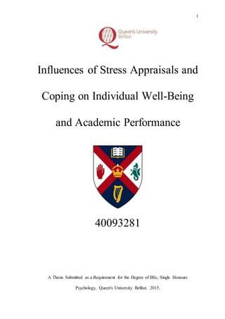 1
Influences of Stress Appraisals and
Coping on Individual Well-Being
and Academic Performance
40093281
A Thesis Submitted as a Requirement for the Degree of BSc, Single Honours
Psychology, Queen's University Belfast. 2015.
 