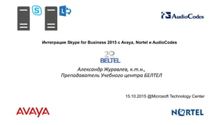 Интеграция Skype for Business 2015 с Avaya, Nortel и AudioCodes
Александр Журавлев, к.т.н.,
Преподаватель Учебного центра БЕЛТЕЛ
15.10.2015 @Microsoft Technology Center
 