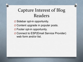 Capture Interest of Blog
Readers
O Sidebar opt-in opportunity.
O Content upgrade in popular posts.
O Footer opt-in opportunity.
O Connect to ESP(Email Service Provider)
web form and/or list.
 