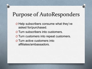 Purpose of AutoResponders
O Help subscribers consume what they’ve
asked for/purchased.
O Turn subscribers into customers.
O Turn customers into repeat customers.
O Turn active customers into
affiliates/ambassadors.
 
