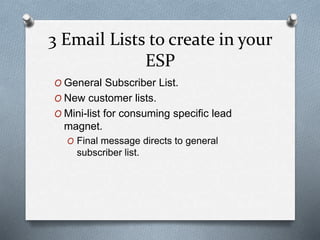 3 Email Lists to create in your
ESP
O General Subscriber List.
O New customer lists.
O Mini-list for consuming specific lead
magnet.
O Final message directs to general
subscriber list.
 