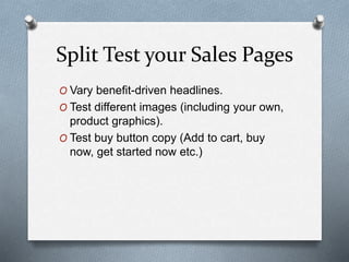 Split Test your Sales Pages
O Vary benefit-driven headlines.
O Test different images (including your own,
product graphics).
O Test buy button copy (Add to cart, buy
now, get started now etc.)
 