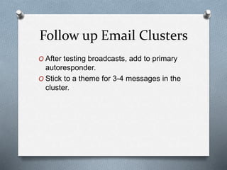 Follow up Email Clusters
O After testing broadcasts, add to primary
autoresponder.
O Stick to a theme for 3-4 messages in the
cluster.
 