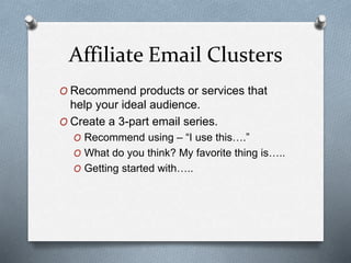 Affiliate Email Clusters
O Recommend products or services that
help your ideal audience.
O Create a 3-part email series.
O Recommend using – “I use this….”
O What do you think? My favorite thing is…..
O Getting started with…..
 