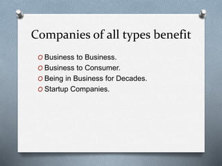 Companies of all types benefit
O Business to Business.
O Business to Consumer.
O Being in Business for Decades.
O Startup Companies.
 