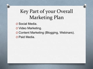 Key Part of your Overall
Marketing Plan
O Social Media.
O Video Marketing.
O Content Marketing (Blogging, Webinars).
O Paid Media.
 