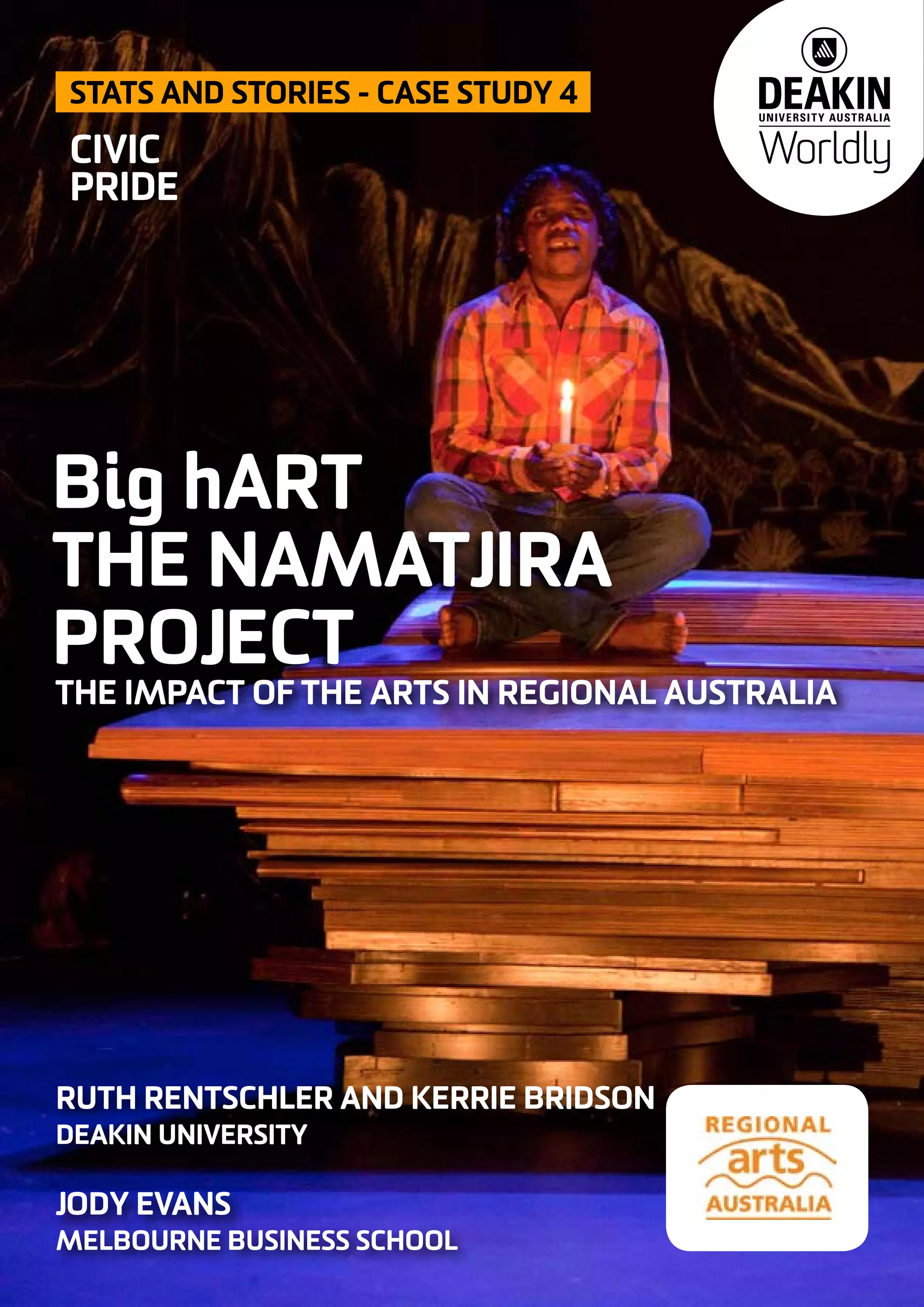 RUTH RENTSCHLER AND KERRIE BRIDSON
DEAKIN UNIVERSITY
JODY EVANS
MELBOURNE BUSINESS SCHOOL
Big hART
THE NAMATJIRA
PROJECT
STATS AND STORIES - CASE STUDY 4
THE IMPACT OF THE ARTS IN REGIONAL AUSTRALIA
CIVIC
PRIDE
 