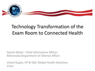 Technology Transformation of the
Exam Room to Connected Health
Daniel Abdul - Chief Information Officer
Minnesota Department of Veteran Affairs
Vishal Gupta, VP & GM, Global Health Solutions
Cisco
 