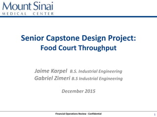 Financial Operations Review - Confidential 1
Senior Capstone Design Project:
Food Court Throughput
Jaime Karpel B.S. Industrial Engineering
Gabriel Zimeri B.S Industrial Engineering
December 2015
 