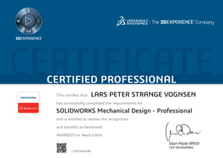 CERTIFICATECERTIFIED PROFESSIONAL
This certifies that	
has successfully completed the requirements for
and is entitled to receive the recognition
and benefits so bestowed
AWARDED on	
PROFESSIONAL
Gian Paolo BASSI
CEO SOLIDWORKS
March 2 2015
LARS PETER STRANGE VOGNSEN
SOLIDWORKS Mechanical Design - Professional
C-SAC3HG67R6
Powered by TCPDF (www.tcpdf.org)
 