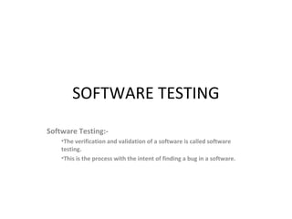 SOFTWARE TESTING
Software Testing:-
•The verification and validation of a software is called software
testing.
•This is the process with the intent of finding a bug in a software.
 