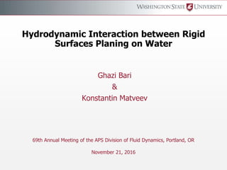 Hydrodynamic Interaction between Rigid
Surfaces Planing on Water
Ghazi Bari
&
Konstantin Matveev
69th Annual Meeting of the APS Division of Fluid Dynamics, Portland, OR
November 21, 2016
 