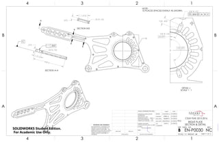 A
A
B
B
c
.375
2X R.125
1.015
4.815
SECTION A-A
.002
C
2X R.125.375
1.418
SECTION B-B
10X R.157
10X R.125
24.00°
159.00°
10X .430
DETAIL c
SCALE 1 : 1
NOTE:
10 PLACES SPACED EVENLY AS SHOWN.
.005 M A B C
4
A
123
B B
A
2 134
7075 T6 ALUMINUM
RIGHT PLATE
SECTION & DETAIL
NC
DO NOT SCALE DRAWING
EN-P0030
SHEET 11 OF 16
5/15/2016
5/15/2016
5/15/2016
5/15/2016
5/15/2016GARY S.
JONATHAN L.
DELBERT S.
DEREK M.
CASSANDRA M.
UNLESS OTHERWISE SPECIFIED:
SCALE: 1:2 WEIGHT: .48
REVDWG. NO.
B
SIZE
TITLE:
NAME DATE
COMMENTS:
Q.A.
MFG APPR.
ENG APPR.
CHECKED
DRAWN
FINISH
MATERIAL
INTERPRET GEOMETRIC
TOLERANCING PER: ASME 14.5-2009
DIMENSIONS ARE IN INCHES
TOLERANCES:
FRACTIONAL 1/64
ANGULAR: MACH 1 BEND 1
TWO PLACE DECIMAL .03
THREE PLACE DECIMAL .010
APPLICATION
USED ONNEXT ASSY
PROPRIETARY AND CONFIDENTIAL
THE INFORMATION CONTAINED IN THIS
DRAWING IS THE SOLE PROPERTY OF
<INSERT COMPANY NAME HERE>. ANY
REPRODUCTION IN PART OR AS A WHOLE
WITHOUT THE WRITTEN PERMISSION OF
<INSERT COMPANY NAME HERE> IS
PROHIBITED.
CSUN FSAE 2015-2016
SOLIDWORKS Student Edition.
For Academic Use Only.
 