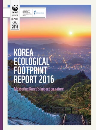 KOREA
ECOLOGICAL
FOOTPRINT
REPORT2016
MeasuringKorea'simpactonnature
 