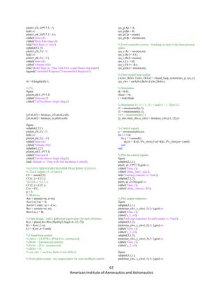 67
American Institute of Aeronautics and Astronautics
plot(t1,y3(:,4)*57.3,'-r')
hold on
plot(t1,y4(:,4)*57.3,'--b')
xlabel('time (s)')
ylabel('Pitch Rate (deg/s)')
title('Pitch Rate vs. time')
subplot(5,1,5)
plot(t1,y3(:,5),'-r')
hold on
plot(t1,y4(:,5),'--b')
xlabel('time (s)')
ylabel('Altitude (ft)')
title('Model State vs. Time with 0 I.C.s and Thrust step input')
legend('Controlled Response','Uncontrolled Response')
t6 = 0:length(u0)-1;
%{%}
figure
plot(t6,u0(1,:)*57.3)
xlabel('time (sec)')
ylabel('Tail Incidence Angle (deg.)')
[y5,t6,x5] = lsim(sys_cl2,u0,t6,xx0);
[y6,t6,x6] = lsim(sys_ss,u0,t6,xx0);
figure
subplot(1,2,1)
plot(t6,y5(:,5),'-r')
hold on
plot(t6,y6(:,5),'--b')
xlabel('time (s)')
ylabel('Altitude (ft)')
subplot(1,2,2)
plot(t6,u0(1,:)*57.3)
xlabel('time (sec)')
ylabel('Tail Incidence Angle (deg.)')
title('Altitude vs. Time with Tail Incidence Control')
%%%%% SERVO MECHANISM TRACKING %%%%%
% Track outputs y1, y2 and y3.
CC = zeros(2,5);
CC(1,:) = C(1,:);
%CC(2,:) = C(3,:);
CC(2,:) = C(5,:);
Csv = CC;
p = 3;
% Matrices
Asv = zeros(n+m, n+m);
Asv(1:n,1:n) = A;
Asv(n+1:end,1:n) = -Csv;
Bsv = zeros(n+m, m);
Bsv(1:n,:) = B;
% Gain design. Add 3 additional eigenvalues for each reference.
Ksv = place(Asv,Bsv,[DesEig2;Aug4;-6;-12;-7]);
Kv = Ksv(:,1:n);
kI = -Ksv(:,n+1:end);
% Closed loop system
% Aclsv = [A-B*Kv, B*kI;-Csv, zeros(p,m)];
% Bclsv = [zeros(n,m);eye(m)];
% Cclsv = [Csv, zeros(m,m)];
% Dclsv = 0;
% sys_clsv = ss(Aclsv,Bclsv,Cclsv,Dclsv);
% Form plant system. Set output matrix for state feedback control.
sys_p.Ap = A;
sys_p.Bp = B;
sys_p.Cp = eye(n);
sys_p.Dp = zeros(n,m);
% Form controller system. Tracking on each of the three position
states.
sys_c.Ac = zeros(m,m);
sys_c.Bc1= -CC;
sys_c.Bc2= eye(m);
sys_c.Cc = kI;
sys_c.Dc1= -Kv;
sys_p.Dc2= zeros(n,m);
% Form closed loop system.
[Aclsv, Bclsv, Cclsv, Dclsv] = closed_loop_system(sys_p, sys_c);
sys_clsv = ss(Aclsv,Bclsv,Cclsv,Dclsv);
% Simulation
dt = 0.01;
tfinal = 10;
t = 0:dt:tfinal;
% Simulation #1: r1 = 1, r2 = 1 and r3 = 1. Zero I.C.
r1 = ones(numel(t),1);
r2 = ones(numel(t),1);
%r3 = ones(numel(t),1);
[y_clsv,time_clsv,x_clsv] = lsim(sys_clsv,[r1, r2],t);
% Control signals.
u = zeros(numel(t),m);
for i = 1:m
for j = 1:numel(t)
u(j,i) = -Kv(i,:)*x_clsv(j,1:n)'+kI(i,:)*x_clsv(j,n+1:end)';
end
end
% Plot the control signals.
figure
subplot(2,1,1);
plot(t, u(:,1)*57.3);grid on
xlabel('Time, s');
ylabel('delta_{tail}, deg.');
title('Tracking controls vs. Time');
subplot(2,1,2);
plot(t, u(:,2)/38);grid on
xlabel('Time, s');
ylabel('delta_{thrust}, lbf');
% Plot output responses.
figure
subplot(3,1,1);
plot(time_clsv, y_clsv(:,1),'b-');grid on
xlabel('Time, s');
ylabel('y_1, m');
title('Unit step responses for each output vs. Time');
subplot(3,1,2);
plot(time_clsv, y_clsv(:,2),'b-');grid on
xlabel('Time, s');
ylabel('y_2, m');
subplot(3,1,3);
plot(time_clsv, y_clsv(:,3),'b-');grid on
xlabel('Time, s');
ylabel('y_3, m');
figure
subplot(3,1,1);
plot(time_clsv, x_clsv(:,1),'b-');grid on
 