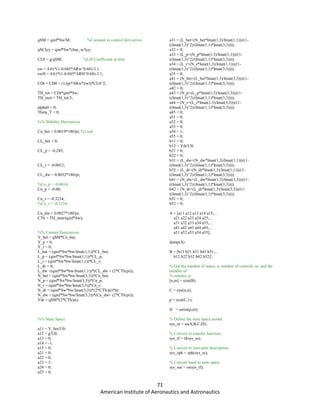 71
American Institute of Aeronautics and Astronautics
qSM = qinf*Sw/M; %Constant in control derivatives
qSCIyy = qinf*Sw*cbar_w/Iyy;
CL0 = g/qSM; %Lift Coefficient at trim
ew = 4.61*(1-0.045*ARw^0.68)-3.1;
ewH = 4.61*(1-0.045*ARH^0.68)-3.1;
CDt = CD0 + (1/(pi*ARw*ew))*CL0^2;
TH_tot = CDt*qinf*Sw;
TH_mot = TH_tot/3;
alpha0 = 0;
Theta_T = 0;
%% Stability Derivatives
Cn_bet = 0.0019*180/pi; %1/rad
CL_bet = 0;
CL_p = -0.245;
CL_r = -0.0012;
CL_dw = 0.0032*180/pi;
%Cn_p = -0.0016;
Cn_p = -0.00;
Cn_r = -0.3234;
%Cn_r = -0.3234;
Cn_dw = 0.0027*180/pi;
CTh = TH_mot/(qinf*Sw);
%% Control Derivatives
Y_bet = qSM*Cn_bet;
Y_p = 0;
Y_r = 0;
L_bet = (qinf*Sw*bw/Imat(1,1))*CL_bet;
L_p = (qinf*Sw*bw/Imat(1,1))*CL_p;
L_r = (qinf*Sw*bw/Imat(1,1))*CL_r;
L_dr = 0;
L_dw =(qinf*Sw*bw/Imat(1,1))*(CL_dw + (2*CTh/pi));
N_bet = (qinf*Sw*bw/Imat(3,3))*Cn_bet;
N_p = (qinf*Sw*bw/Imat(3,3))*Cn_p;
N_r = (qinf*Sw*bw/Imat(3,3))*Cn_r;
N_dr = (qinf*Sw*bw/Imat(3,3))*(2*CTh/pi)*ht;
N_dw = (qinf*Sw*bw/Imat(3,3))*(Cn_dw+ (2*CTh/pi));
Ydr = qSM*(2*CTh/pi);
%% State Space
a11 = Y_bet/U0;
a12 = g/U0;
a13 = 0;
a14 = -1;
a15 = 0;
a21 = 0;
a22 = 0;
a23 = 1;
a24 = 0;
a25 = 0;
a31 = (L_bet+(N_bet*Imat(1,3)/Imat(1,1)))/(1-
((Imat(1,3)^2)/(Imat(1,1)*Imat(3,3))));
a32 = 0;
a33 = (L_p+(N_p*Imat(1,3)/Imat(1,1)))/(1-
((Imat(1,3)^2)/(Imat(1,1)*Imat(3,3))));
a34 = (L_r+(N_r*Imat(1,3)/Imat(1,1)))/(1-
((Imat(1,3)^2)/(Imat(1,1)*Imat(3,3))));
a35 = 0;
a41 = (N_bet+(L_bet*Imat(1,3)/Imat(3,3)))/(1-
((Imat(1,3)^2)/(Imat(1,1)*Imat(3,3))));
a42 = 0;
a43 = (N_p+(L_p*Imat(1,3)/Imat(3,3)))/(1-
((Imat(1,3)^2)/(Imat(1,1)*Imat(3,3))));
a44 = (N_r+(L_r*Imat(1,3)/Imat(3,3)))/(1-
((Imat(1,3)^2)/(Imat(1,1)*Imat(3,3))));
a45 = 0;
a51 = 0;
a52 = 0;
a53 = 0;
a54 = 1;
a55 = 0;
b11 = 0;
b12 = Ydr/U0;
b21 = 0;
b22 = 0;
b31 = (L_dw+(N_dw*Imat(1,3)/Imat(1,1)))/(1-
((Imat(1,3)^2)/(Imat(1,1)*Imat(3,3))));
b32 = (L_dr+(N_dr*Imat(1,3)/Imat(1,1)))/(1-
((Imat(1,3)^2)/(Imat(1,1)*Imat(3,3))));
b41 = (N_dw+(L_dw*Imat(1,3)/Imat(3,3)))/(1-
((Imat(1,3)^2)/(Imat(1,1)*Imat(3,3))));
b42 = (N_dr+(L_dr*Imat(1,3)/Imat(3,3)))/(1-
((Imat(1,3)^2)/(Imat(1,1)*Imat(3,3))));
b51 = 0;
b52 = 0;
A = [a11 a12 a13 a14 a15;...
a21 a22 a23 a24 a25;...
a31 a32 a33 a34 a35;...
a41 a42 a43 a44 a45;...
a51 a52 a53 a54 a55];
damp(A)
B = [b11 b21 b31 b41 b51;...
b12 b22 b32 b42 b52]';
% Get the number of states, n, number of controls, m, and the
number of
% outputs, p.
[n,m] = size(B);
C = eye(n,n);
p = size(C,1);
D = zeros(p,m);
% Define the state space model.
sys_ss = ss(A,B,C,D);
% Convert to transfer function.
sys_tf = tf(sys_ss);
% Convert to zero-pole description.
sys_zpk = zpk(sys_ss);
% Convert back to state space
sys_ssa = ss(sys_tf);
 
