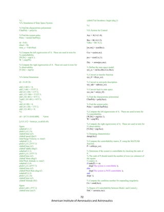 72
American Institute of Aeronautics and Astronautics
%{
%% Simulation of State Space System
% Find the characteristic polynomial.
CharPoly = poly(A);
% Find the system poles.
Poles = roots(CharPoly);
dt = 0.01;
tfinal = 50;
time_s = 0:dt:tfinal;
% Compute the left eigenvectors of A. These are used in tests for
% controllability.
[W,Dc] = eig(A.');
W = conj(W);
% Compute the right eigenvectors of A. These are used in tests for
% observability.
[V,Do] = eig(A);
%% Initial Simulation
t0 = 0:.05:20;
u0(2,1:401) = 0;
u0(1,1:60) = 3.5/57.3;
u0(1,61:120) = 1/57.3;
u0(1,121:180) = 3.5/57.3;
u0(1,181:401) = 0/57.3;
%u0(1,101:401) = 0/57.3;
%{
u0(1,41:80) = 0;
u0(1,81:120) = 1/57.3;
u0(1,121:401) = 0;
%}
x0 = [67.51;0;0;0;400]; %trim
[y1,t1,x1] = lsim(sys_ss,u0,t0,x0);
figure
subplot(5,1,1)
plot(t1,y1(:,1))
xlabel('time (s)')
ylabel('speed (fps)')
title('Surge Velocity vs. time')
subplot(5,1,2)
plot(t1,y1(:,2)*57.3)
xlabel('time (s)')
ylabel('alpha (deg)')
subplot(5,1,3)
plot(t1,y1(:,3)*57.3)
xlabel('time (s)')
ylabel('theta (deg)')
title('Pitch Attitude vs. time')
subplot(5,1,4)
plot(t1,y1(:,4)*57.3)
xlabel('time (s)')
ylabel('Pitch Rate (deg/s)')
subplot(5,1,5)
plot(t1,y1(:,5))
xlabel('time (s)')
ylabel('Altitude (ft)')
figure
plot(t1,u0(1,:)*57.3)
xlabel('time (sec)')
ylabel('Tail Incidence Angle (deg.)')
%}
%% System for Control
Acc = A(1:4,1:4);
Bcc = B(1:4,1:2);
%Bcc = B(1:4,1);
[nc,mc] = size(Bcc);
Ccc = eye(nc,nc);
pcc = size(Ccc,1);
Dcc = zeros(pcc,mc);
% Define the state space model.
sys_cc = ss(Acc,Bcc,Ccc,Dcc);
% Convert to transfer function.
sys_tf = tf(sys_cc);
% Convert to zero-pole description.
sys_zpk = zpk(sys_cc);
% Convert back to state space
sys_ssa = ss(sys_tf);
% Find the characteristic polynomial.
CharPoly = poly(Acc);
% Find the system poles.
Poles = roots(CharPoly);
% Compute the left eigenvectors of A. These are used in tests for
% controllability.
[W,Dc] = eig(Acc.');
W = conj(W);
% Compute the right eigenvectors of A. These are used in tests for
% observability.
[V,Do] = eig(Acc);
% Damping characteristics
damp(Acc)
% Compute the controllability matrix, P, using the MATLAB
function.
P = ctrb(sys_cc);
% Determine if the system is controllable by checking the rank of
P.
% The rank of P should match the number of rows (or columns) of
the square
% matrix A.
if rank(P) == nc
disp('The system is controllable.');
else
disp('The system is NOT controllable.');
end
disp(' ');
% Compute the condition number for impending singularity.
Cn = cond(Acc);
% Degree of Controllability between Mode i and Control j.
DoC = zeros(nc,mc);
 