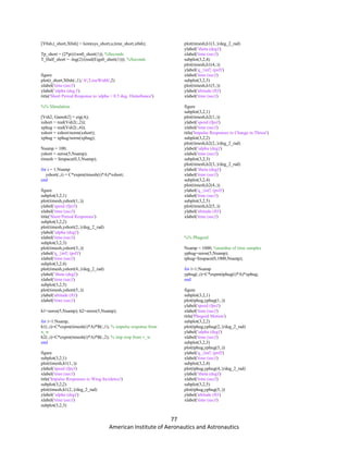 77
American Institute of Aeronautics and Astronautics
[Y0sh,t_short,X0sh] = lsim(sys_short,u,time_short,x0sh);
Tp_short = (2*pi)/(wn0_short(1)); %Seconds
T_Half_short = -log(2)/(real(Eigs0_short(1))); %Seconds
figure
plot(t_short,X0sh(:,1),'-b','LineWidth',2)
xlabel('time (sec)')
ylabel('alpha (deg.)')
title('Short Period Response to alpha = 0.5 deg. Disturbance')
%% SImulation
[Vsh2, Gamsh2] = eig(A);
xshort = real(Vsh2(:,2));
xphug = real(Vsh2(:,4));
xshort = xshort/norm(xshort);
xphug = xphug/norm(xphug);
Nsamp = 100;
yshort = zeros(5,Nsamp);
timesh = linspace(0,3,Nsamp);
for i = 1:Nsamp
yshort(:,i) = C*expm(timesh(i)*A)*xshort;
end
figure
subplot(3,2,1)
plot(timesh,yshort(1,:))
ylabel('speed (fps)')
xlabel('time (sec)')
title('Short Period Responses')
subplot(3,2,2)
plot(timesh,yshort(2,:)/deg_2_rad)
ylabel('alpha (deg)')
xlabel('time (sec)')
subplot(3,2,3)
plot(timesh,yshort(3,:))
ylabel('q_{inf} (psf)')
xlabel('time (sec)')
subplot(3,2,4)
plot(timesh,yshort(4,:)/deg_2_rad)
ylabel('theta (deg)')
xlabel('time (sec)')
subplot(3,2,5)
plot(timesh,yshort(5,:))
ylabel('altitude (ft)')
xlabel('time (sec)')
h1=zeros(5,Nsamp); h2=zeros(5,Nsamp);
for i=1:Nsamp,
h1(:,i)=C*expm(timesh(i)*A)*B(:,1); % impulse response from
u_w
h2(:,i)=C*expm(timesh(i)*A)*B(:,2); % imp resp from v_w
end
figure
subplot(3,2,1)
plot(timesh,h1(1,:))
ylabel('speed (fps)')
xlabel('time (sec)')
title('Impulse Responses to Wing Incidence')
subplot(3,2,2)
plot(timesh,h1(2,:)/deg_2_rad)
ylabel('alpha (deg)')
xlabel('time (sec)')
subplot(3,2,3)
plot(timesh,h1(3,:)/deg_2_rad)
ylabel('theta (deg)')
xlabel('time (sec)')
subplot(3,2,4)
plot(timesh,h1(4,:))
ylabel('q_{inf} (psf)')
xlabel('time (sec)')
subplot(3,2,5)
plot(timesh,h1(5,:))
ylabel('altitude (ft)')
xlabel('time (sec)')
figure
subplot(3,2,1)
plot(timesh,h2(1,:))
ylabel('speed (fps)')
xlabel('time (sec)')
title('Impulse Responses to Change in Thrust')
subplot(3,2,2)
plot(timesh,h2(2,:)/deg_2_rad)
ylabel('alpha (deg)')
xlabel('time (sec)')
subplot(3,2,3)
plot(timesh,h2(3,:)/deg_2_rad)
ylabel('theta (deg)')
xlabel('time (sec)')
subplot(3,2,4)
plot(timesh,h2(4,:))
ylabel('q_{inf} (psf)')
xlabel('time (sec)')
subplot(3,2,5)
plot(timesh,h2(5,:))
ylabel('altitude (ft)')
xlabel('time (sec)')
%% Phugoid
Nsamp = 1000; %number of time samples
yphug=zeros(5,Nsamp);
tphug=linspace(0,1000,Nsamp);
for i=1:Nsamp
yphug(:,i)=C*expm(tphug(i)*A)*xphug;
end
figure
subplot(3,2,1)
plot(tphug,yphug(1,:))
ylabel('speed (fps)')
xlabel('time (sec)')
title('Phugoid Motion')
subplot(3,2,2)
plot(tphug,yphug(2,:)/deg_2_rad)
ylabel('alpha (deg)')
xlabel('time (sec)')
subplot(3,2,3)
plot(tphug,yphug(3,:))
ylabel('q_{inf} (psf)')
xlabel('time (sec)')
subplot(3,2,4)
plot(tphug,yphug(4,:)/deg_2_rad)
ylabel('theta (deg)')
xlabel('time (sec)')
subplot(3,2,5)
plot(tphug,yphug(5,:))
ylabel('altitude (ft)')
xlabel('time (sec)')
 