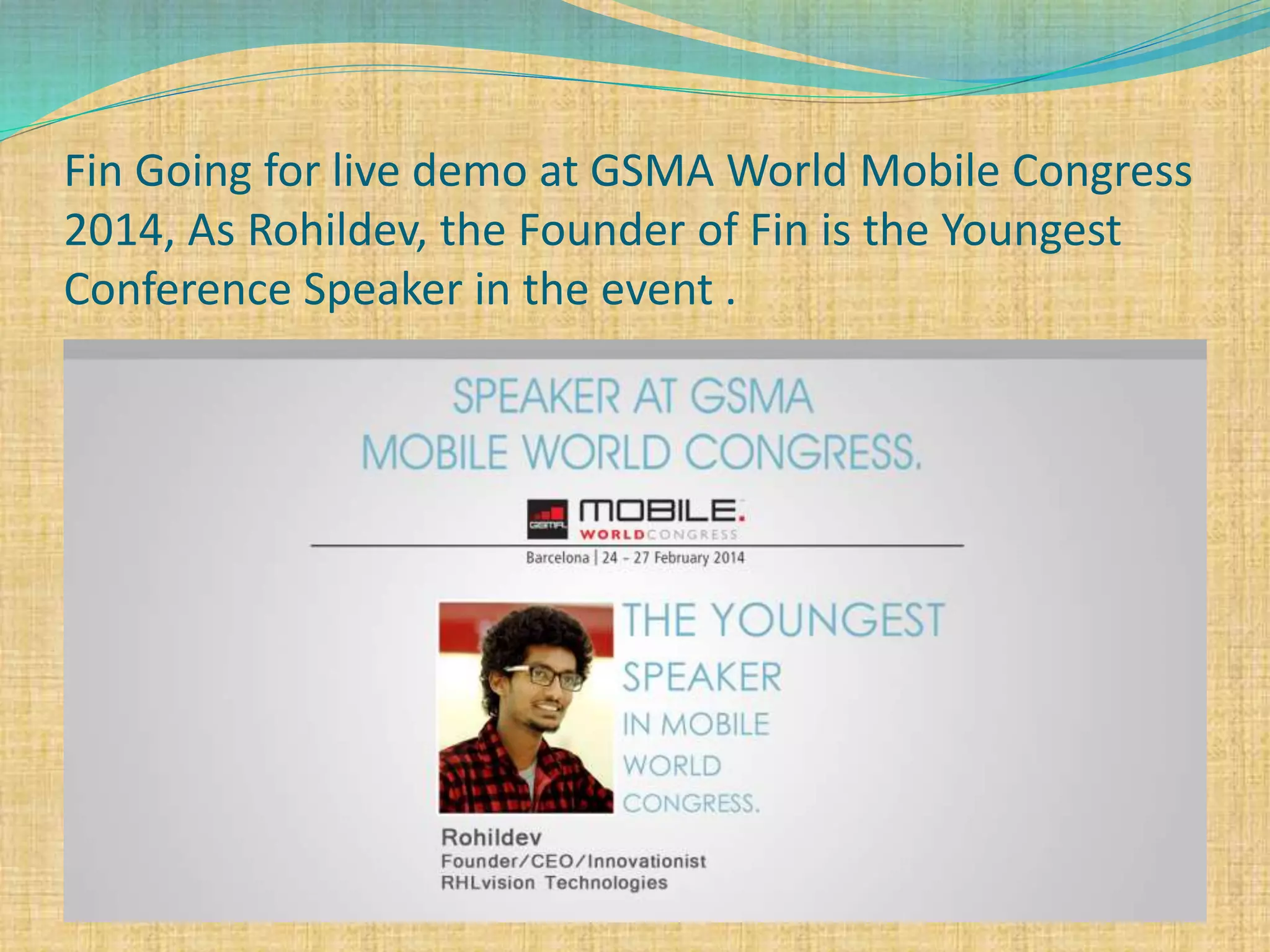 Fin Going for live demo at GSMA World Mobile Congress
2014, As Rohildev, the Founder of Fin is the Youngest
Conference Speaker in the event .
 