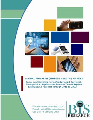 GLOBAL MHEALTH (MOBILE HEALTH) MARKET
Focus on Ecosystem (mHealth Devices & Services),
Therapeutics, Application/ Solution Type & Regions
– Estimation & Forecast through 2015 to 2022
 