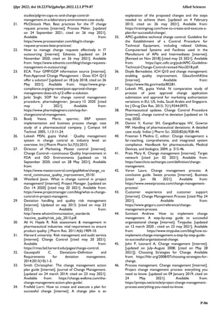 ijlpr 2022; doi 10.22376/ijpbs/lpr.2022.12.1.P79-87 Allied Sciences
P-86
studies/pilgrim-capa-nc-and-change-control-
management-in-a-laboratory-environment-case-study.
21. McClintock Matt. Best practices for the IT change
request process [internet]. Process Maker. [updated
on 24 September 2021; cited on 26 may 2021].
Available from:
https://www.processmaker.com/blog/it-change-
request-process-best-practices/.
22. How to manage change requests effectively in IT
outsourcing [internet]. Edvantis. [updated on 24
November 2020; cited on 26 may 2021]. Available
from: https://www.edvantis.com/blog/change-requests-
management-in-outsourcing/.
23. ECA. Your GMP/GDP information source [internet].
Post-Approval Change Management - Does ICH Q12
offer a solution? [updated on 18 July 2018; cited on 26
May 2021]. Available from: https://www.gmp-
compliance.org/gmp-news/post-approval-change-
management-does-ich-q12-offer-a-solution.
24. Janki Singh; SOP for change control management
procedure; pharmabeginner; January 13 2020 [cited
may 2 2021]. Available from:
https://www.pharmabeginers.com/sop-for-
changecontrol-management.
25. Bosilj Vesna. Mario spermic; ERP system
implementation and business process change: case
study of a pharmaceutical company. J Comput Inf
Technol. 2005, 1;13:11-24.
26. Lokesh MSN, gupta Vishal. ;
Quality management
system in change control at industry level: an
overview. Int J Pharm Pharm Sci;7(5):2015.
27. Director of Marketing. Master control [internet].
Change Control—continuous Quality Improvement in
FDA and ISO Environments [updated on 16
September 2020; cited on 28 May 2021]. Available
from:
https://www.mastercontrol.com/gxplifeline/change_co
ntrol_continuous_quality_improvement_0510/.
28. Westland Jason. What is change control in project
management? [internet]. Project Manager. [updated on
Oct 14 2020] [cited may 20 2021]. Available from:
https://www.projectmanager.com/blog/what-is-change-
control-in-project-managemt.
29. Deviation handling and quality risk management
[internet]. Updated on sep 2013; [cited on may 23
2021]. Available from:
http://www.whoint/immunization_standards
/vaccine_quality/risk_july_2013.pdf.
30. Ali H, Hajela R. Risk assessment & management in
pharmaceutical industries: vital requirement to ensure
product quality. J Pharm Res. 2011;4(6):1909-10.
31. Harvard university. Risk management and audit service
[internet]. Change Control [cited may 20 2021].
Available from:
https://rmas.fad.harvard.edu/pages/change-control.
32. Gausepohl C. Deviations–Definition and
Requirements for deviation management.
2014;2013(10):1-3.
33. Smith Christopher. The change management action
plan guide [internet]. Journal of Change Management.
[updated on 24 march 2014; cited on 23 may 2021].
Available from: https://change.walkme.com/the-
change-management-action-plan-guide/.
34. Freifeld Lorri. How to create and execute a plan for
successful change [internet]. A change plan is an
explanation of the proposed changes and the steps
needed to achieve them. [updated on 4 February
2013; cited on 26 may 2021]. Available from:
https://trainingmag.com/how-to-create-and-execute-a-
plan-for-successful-change/.
35. APIC-guideline technical change control. Guideline for
the Establishment of a Control Procedure for
Technical Equipment, including related Utilities,
Computerised Systems and Facilities used in the
Manufacture of APIs and Intermediates [internet].
[Revised on Nov 2018] [cited may 25 2021]. Available
from: https://apic.cefic.org/pub/APIC-Guideline-
Technical-Change-Control-revised-Nov2018.pdf.
36. Doyle Bernadette. ICH Q10 and change management:
enabling quality improvement. GlaxoSmithKline
[internet]. Available from:
https://www.fda.gov/media/85281.
37. Lokesh MS, gupta Vishal. N ;
comparative study of
process of post approval change application
submission and approval for marketing authorization
variations in EU, US, India, Saudi Arabia and Singapore.
Int J Drug Dev Res. 2015; 7(1);9344:0975.
38. Pharmaceutical updates. Change Control Procedure
[internet]. change control vs deviation [updated on 16
may 2020;
39. Damini V, Kumar SH, Gangadharappa HV, Gowrav
MP. Handling of pharmaceutical deviations: A detailed
case study. Indian J Pharm Sci. 2020;82(6):928-44.
40. Freeman S Medina C, editor. Change management: a
far-reaching, comprehensive, and integrated system
compliance. Handbook for pharmaceuticals, Medical
Devices, and biologics; 2004. p. 315-46.
41. Pratt Mary K. Change management [internet]. Target
network [cited Jun 02 2021]. Available from:
https://searchcio.techtarget.com/definition/change-
management.
42. Varon Laura. Change management process: A
conclusive guide. Sweet process [internet]. Business
[cited Jun 06 2021]. Available from:
https://www.sweetprocess.com/change-management-
process/.
43. Customer experience and customer support
[internet]. Change Management Process [cited May 24
2021]. Available from:
https://www.getguru.com/reference/change-
management-process.
44. Sumitani Andrew. How to implement change
management: A step-by-step guide to successful
organizational change [internet]. Tinypulse. [updated
on 12 march 2020 ; cited on 23 may 2021]. Available
from: https://www.tinypulse.com/blog/how-to-
implement-change-management-a-step-by-step-guide-
to-successful-organizational-change.
45. John P, Leonard A. Change management [internet].
[updated on July–August 2008; [cited on May 28
2021]]. Choosing Strategies for Change. Available
from: https://hbr.org/2008/07/choosing-strategies-for-
change.
46. Process management. Change management [internet].
Project change management process: everything you
need to know. [updated on 09 January 2019; cited on
24 May 2021]. Available from:
https://pmtips.net/article/project-change-management-
process-everything-you-need-to-know.
 