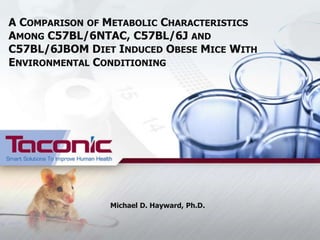 A COMPARISON OF METABOLIC CHARACTERISTICS
AMONG C57BL/6NTAC, C57BL/6J AND
C57BL/6JBOM DIET INDUCED OBESE MICE WITH
ENVIRONMENTAL CONDITIONING




                Michael D. Hayward, Ph.D.
 