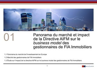 Date3
01 Panorama du marché et impact
de la Directive AIFM sur le
business model des
gestionnaires de FIA Immobiliers
1.1 Panorama du marché de l'investissement en Europe
1.2 Marché des gestionnaires de FIA Immobiliers
1.3 Étude sur l’impact de la directive AIFM sur le business model des gestionnaires de FIA Immobiliers
 