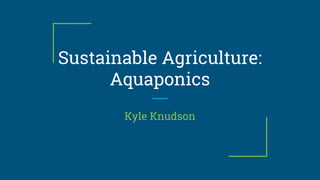 Sustainable Agriculture:
Aquaponics
Kyle Knudson
 