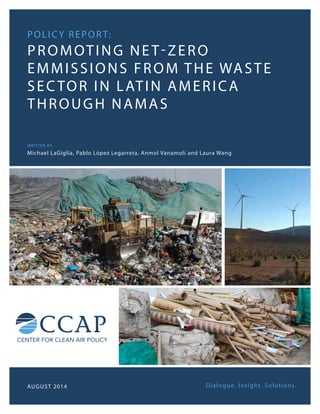Dialogue. Insight. Solutions.
policy report:
Promoting Net-zero
emmissions from the waste
sec tor in latin america
through namas
Written by:
Michael LaGiglia, Pablo López Legarreta, Anmol Vanamoli and Laura Wang
August 2014
 