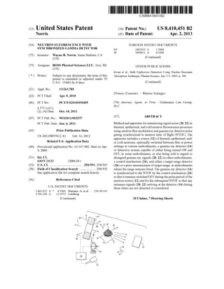 (12) United States Patent
Norris
US008410451B2
US 8,410,451 B2
Apr. 2, 2013
(10) Patent N0.:
(45) Date of Patent:
(54) NEUTRON FLUORESCENCE WITH
SYNCHRONIZED GAMMA DETECTOR
(75) Inventor: Wayne B. Norris, Santa Barbara, CA
(Us)
(73) Assignee: BOSS Physical Sciences LLC, Troy, MI
(Us)
( * ) Notice: Subject to any disclaimer, the term ofthis
patent is extended or adjusted under 35
U.S.C. 154(b) by 0 days.
(21) App1.No.: 13/263,785
(22) PCT Filed: Apr. 9, 2010
(86) PCT No.: PCT/US2010/030455
§ 371 (0X1),
(2), (4) Date: Oct. 10, 2011
(87) PCT Pub. No.: WO2011/002537
PCT Pub. Date: Jan. 6, 2011
(65) Prior Publication Data
US 2012/0037812 A1 Feb. 16, 2012
Related US. Application Data
(60) Provisional application No. 61/167,902, ?led on Apr.
9, 2009.
(51) Int. Cl.
G01N 23/22 (2006.01)
(52) US. Cl. ...................................... .. 250/393; 250/395
(58) Field of Classi?cation Search ................. .. 250/393
See application ?le for complete search history.
(56) References Cited
U.S. PATENT DOCUMENTS
3,463,922 A * 8/1969 Martinez, Jr. et al. 250/36301
3,781,564 A 12/1973 Lundberg
(Continued)
FOREIGN PATENT DOCUMENTS
EP 1882929 A 1/2008
JP 2099811 A 4/1990
(Continued)
OTHER PUBLICATIONS
Kwan et al., Bulk Explosives Detection Using Nuclear Resonant
Absorption Technique, Plasma Science, Jun. 2-5, 2003, p. 396.
(Continued)
Primary Examiner * Marcus Taningco
(74) Attorney, Agent, or Firm *Endurance Law Group,
PLC
(57) ABSTRACT
Method and apparatus for minimizing signal noise (20, 22) in
thermal, epithermal, and cold neutron ?uorescence processes
using neutron ?ux modulation and gamma ray detector pulse
gating synchronized to neutron time of ?ight (NTOF). The
apparatus includes a source (12) ofthermal, epithermal, and/
or cold neutrons, optionally switched between ?ux or power
settings in various embodiments, a gamma ray detector (14)
or detection system capable of either being turned ON and
OFF, in some embodiments, or else being told to regard or
disregard gamma ray signals (20, 22) in other embodiments,
a control mechanism (24), and either a target range detector
(26) or a prior measurement oftarget range, in embodiments
where the range remains ?xed. The gamma ray detector (14)
is synchronized to the NTOF by the control mechanism (24)
so that it remains switched OFF during the pulse period ofthe
neutron source (12) and for the subsequent NTOF so that any
nuisance signals (20, 22) arriving at the detector (14) during
these times are not detected or considered.
20 Claims, 7 Drawing Sheets
 