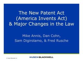© Husch Blackwell LLP
The New Patent Act
(America Invents Act)
& Major Changes in the Law
Mike Annis, Dan Cohn,
Sam Digirolamo, & Fred Rusche
 