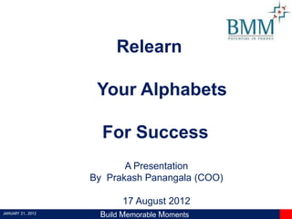 JANUARY 21, 2012
Build Memorable Moments
A Presentation
By Prakash Panangala (COO)
17 August 2012
Relearn
Your Alphabets
For Success
 