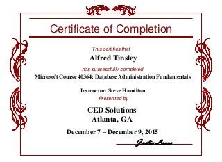 Microsoft Course 40364: Database Administration Fundamentals
Instructor: Steve Hamilton
December 7 – December 9, 2015
Certificate of Completion
CED Solutions
Atlanta, GA
This certifies that
Presented by
has successfully completed
Alfred Tinsley
Justin Laura
 