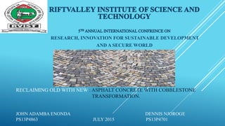 RECLAIMING OLD WITH NEW : ASPHALT CONCRETE WITH COBBLESTONE
TRANSFORMATION.
JOHN ADAMBA ENONDA DENNIS NJOROGE
PS13P4863 JULY 2015 PS13P4701
RESEARCH, INNOVATION FOR SUSTAINABLE DEVELOPMENT
AND A SECURE WORLD
 