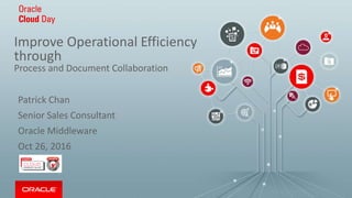 Improve Operational Efficiency
through
Process and Document Collaboration
Patrick Chan
Senior Sales Consultant
Oracle Middleware
Oct 26, 2016
 