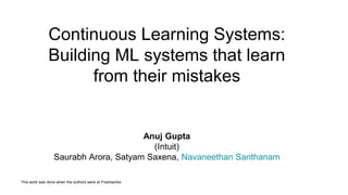 Continuous Learning Systems:
Building ML systems that learn
from their mistakes
Anuj Gupta
(Intuit)
Saurabh Arora, Satyam Saxena, Navaneethan Santhanam
This work was done when the authors were at Freshworks
 