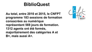 Au total, entre 2010 et 2015, le CNFPT
programme 183 sessions de formation
consacrées au numérique
représentant 569 jours de formation.
1312 agents ont été formés,
majoritairement des catégories A et
B+, mais aussi A+.
BiblioQuest
 