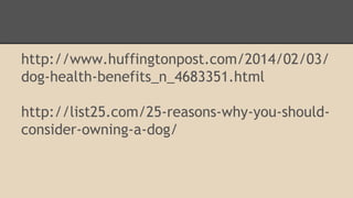 http://www.huffingtonpost.com/2014/02/03/ 
dog-health-benefits_n_4683351.html 
http://list25.com/25-reasons-why-you-should-consider- 
owning-a-dog/ 
