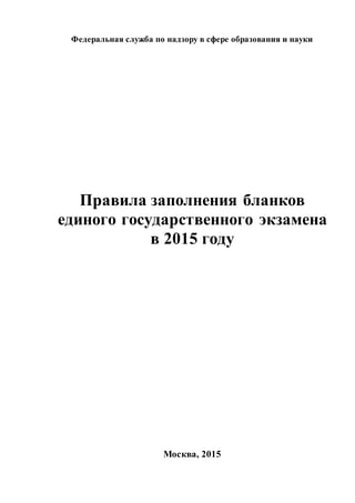 Федеральная служба по надзору в сфере образования и науки
Правила заполнения бланков
единого государственного экзамена
в 2015 году
Москва, 2015
 