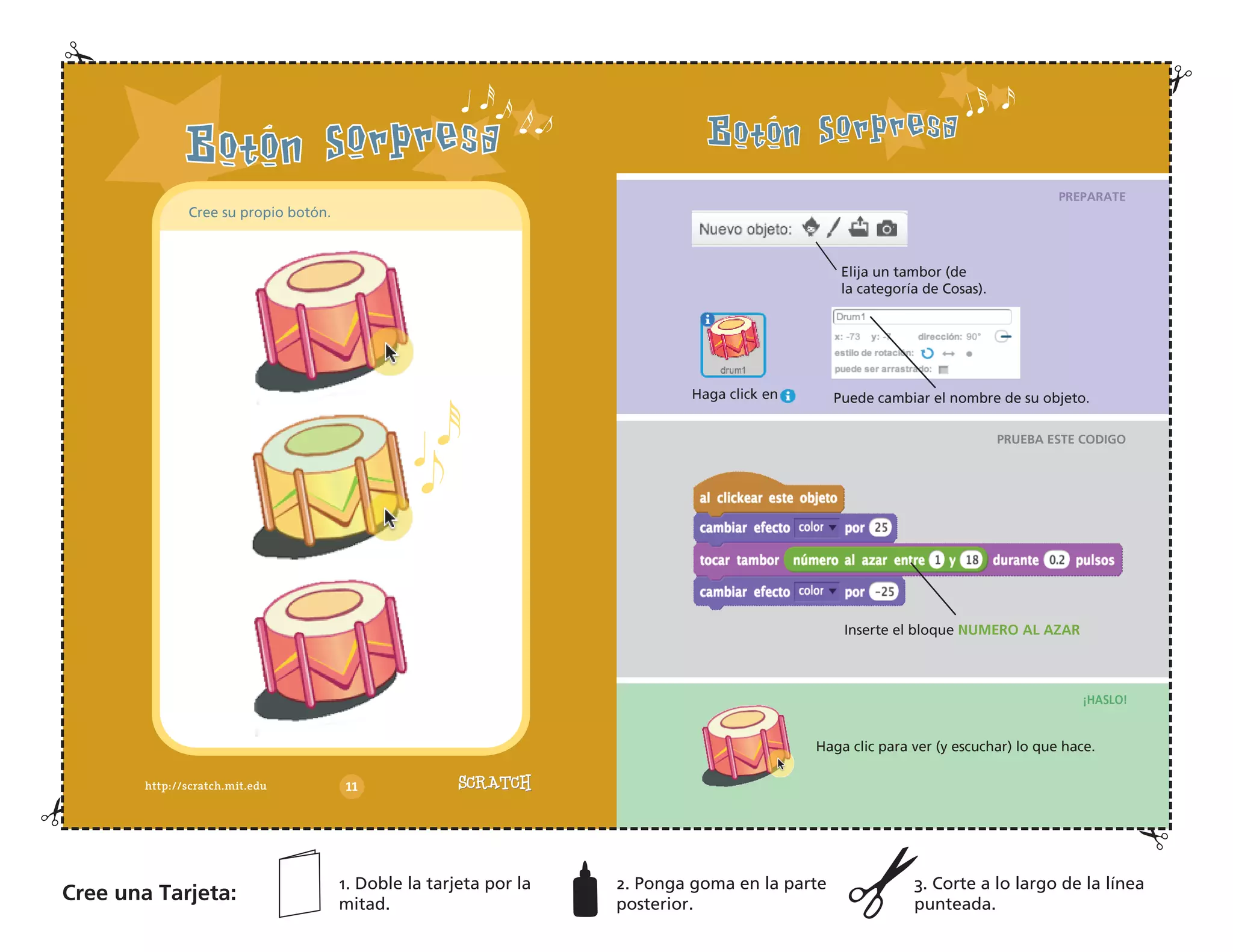 Haga click en
Elija un tambor (de
la categoría de Cosas).
Puede cambiar el nombre de su objeto.
Inserte el bloque NUMERO AL AZAR
Haga clic para ver (y escuchar) lo que hace.
Cree su propio botón.
Cree una Tarjeta:
1. Doble la tarjeta por la
mitad.
2. Ponga goma en la parte
posterior.
3. Corte a lo largo de la línea
punteada.
PREPARATE
PRUEBA ESTE CODIGO
¡HASLO!
 