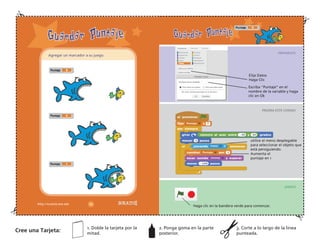 Haga clic en la bandera verde para comenzar.
PREPARATE
PRUEBA ESTE CODIGO
¡HASLO!
Elija Datos
Haga Clic
Escriba "Puntaje" en el
nombre de la variable y haga
clic en Ok
utilice el menú desplegable
para seleccionar el objeto que
está persiguiendo.
Aumenta el
puntaje en 1
Agregar un marcador a su juego.
Cree una Tarjeta:
1. Doble la tarjeta por la
mitad.
2. Ponga goma en la parte
posterior.
3. Corte a lo largo de la línea
punteada.
 