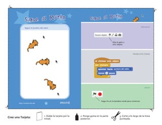 PREPARATE
PRUEBA ESTE CODIGO
¡HASLO!
Elija el gato u
otro objeto.
Haga clic en la bandera verde para comenzar.
Seguir el puntero del ratón.
Cree una Tarjeta:
1. Doble la tarjeta por la
mitad.
2. Ponga goma en la parte
posterior.
3. Corte a lo largo de la línea
punteada.
 