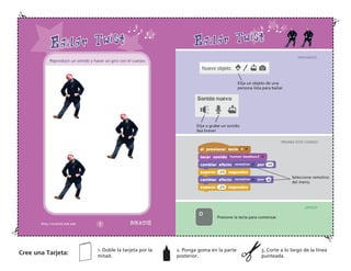 D
Elija un objeto de una
persona lista para bailar.
Elija o grabe un sonido.
Sea breve!
Presione la tecla para comenzar.
Seleccione remolino
del menú.
PREPARATE
PRUEBA ESTE CODIGO
¡HASLO!
Reproducir un sonido y hacer un giro con el cuerpo.
Cree una Tarjeta:
1. Doble la tarjeta por la
mitad.
2. Ponga goma en la parte
posterior.
3. Corte a lo largo de la línea
punteada.
 